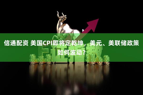 信通配资 美国CPI即将定乾坤，美元、美联储政策如何波动？