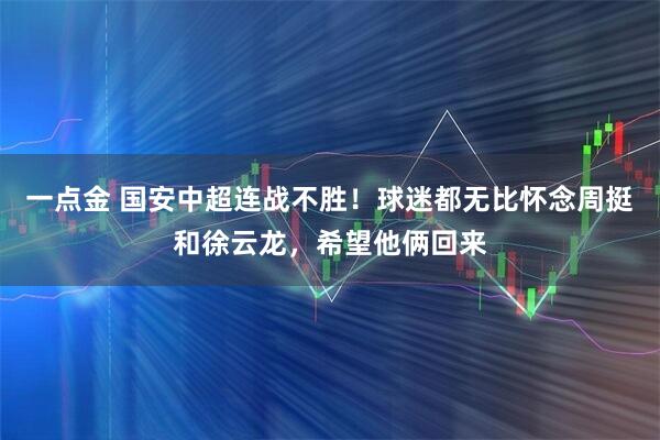 一点金 国安中超连战不胜！球迷都无比怀念周挺和徐云龙，希望他俩回来