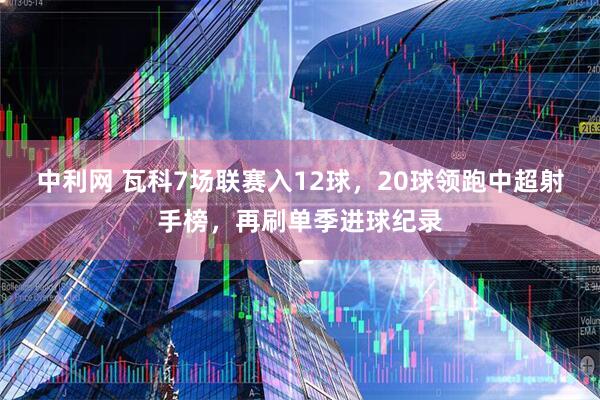 中利网 瓦科7场联赛入12球，20球领跑中超射手榜，再刷单季进球纪录