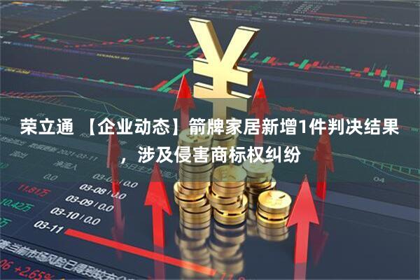 荣立通 【企业动态】箭牌家居新增1件判决结果，涉及侵害商标权纠纷