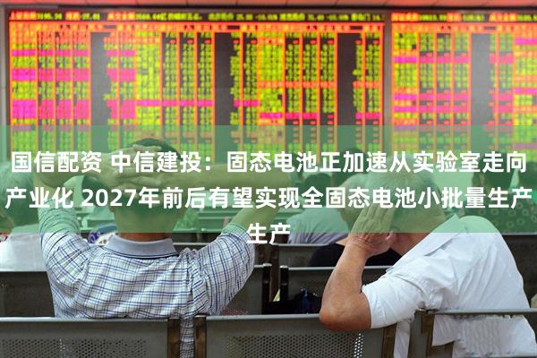 国信配资 中信建投：固态电池正加速从实验室走向产业化 2027年前后有望实现全固态电池小批量生产