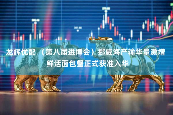 龙辉优配 (第八届进博会)挪威海产输华量激增 鲜活面包蟹正式获准入华