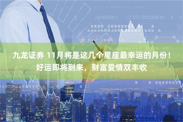 九龙证券 11月将是这几个星座最幸运的月份！好运即将到来，财富爱情双丰收