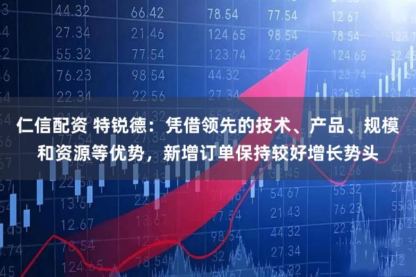 仁信配资 特锐德：凭借领先的技术、产品、规模和资源等优势，新增订单保持较好增长势头