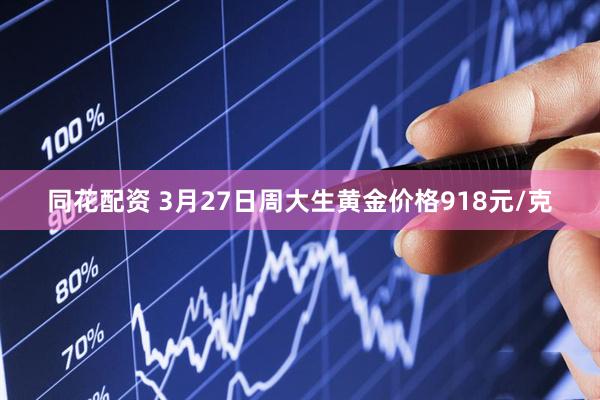同花配资 3月27日周大生黄金价格918元/克
